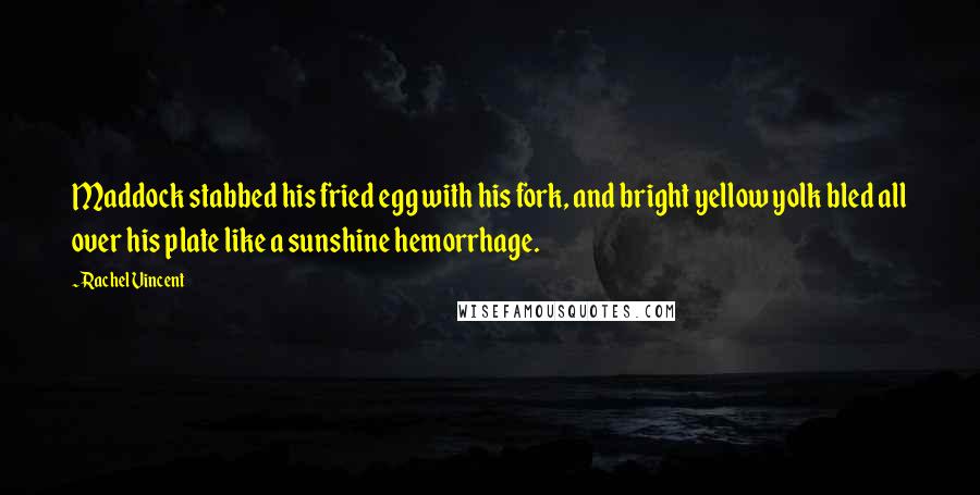 Rachel Vincent Quotes: Maddock stabbed his fried egg with his fork, and bright yellow yolk bled all over his plate like a sunshine hemorrhage.