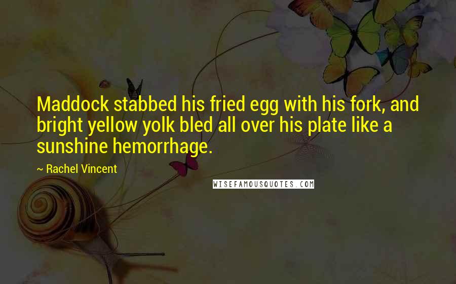 Rachel Vincent Quotes: Maddock stabbed his fried egg with his fork, and bright yellow yolk bled all over his plate like a sunshine hemorrhage.