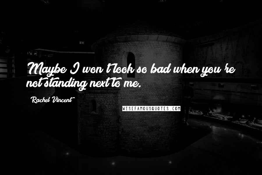 Rachel Vincent Quotes: Maybe I won't look so bad when you're not standing next to me.