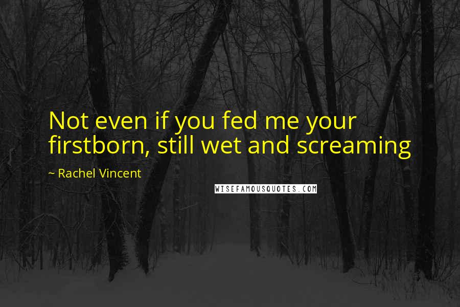 Rachel Vincent Quotes: Not even if you fed me your firstborn, still wet and screaming