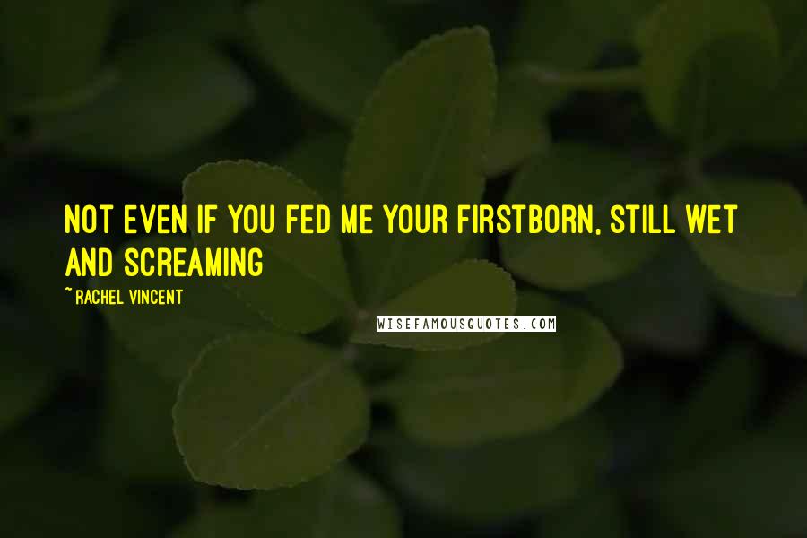 Rachel Vincent Quotes: Not even if you fed me your firstborn, still wet and screaming