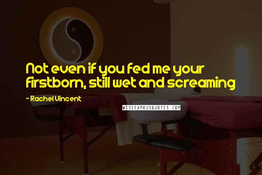 Rachel Vincent Quotes: Not even if you fed me your firstborn, still wet and screaming