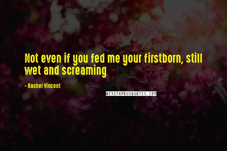 Rachel Vincent Quotes: Not even if you fed me your firstborn, still wet and screaming