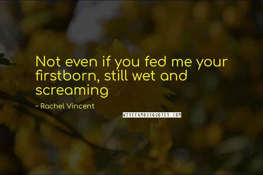 Rachel Vincent Quotes: Not even if you fed me your firstborn, still wet and screaming