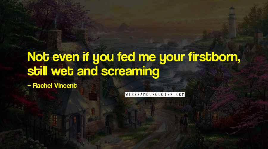 Rachel Vincent Quotes: Not even if you fed me your firstborn, still wet and screaming