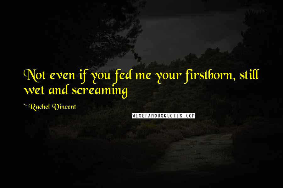 Rachel Vincent Quotes: Not even if you fed me your firstborn, still wet and screaming