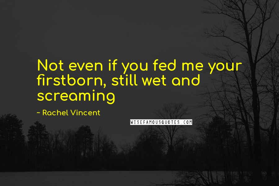 Rachel Vincent Quotes: Not even if you fed me your firstborn, still wet and screaming