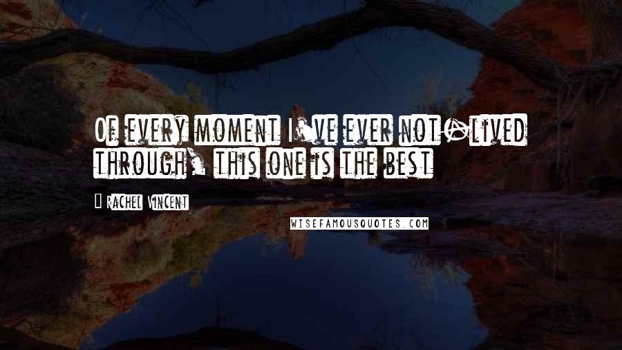 Rachel Vincent Quotes: Of every moment I've ever not-lived through, this one is the best