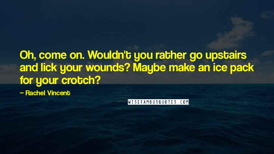 Rachel Vincent Quotes: Oh, come on. Wouldn't you rather go upstairs and lick your wounds? Maybe make an ice pack for your crotch?