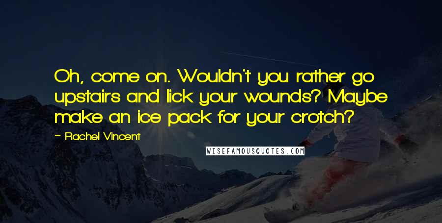 Rachel Vincent Quotes: Oh, come on. Wouldn't you rather go upstairs and lick your wounds? Maybe make an ice pack for your crotch?