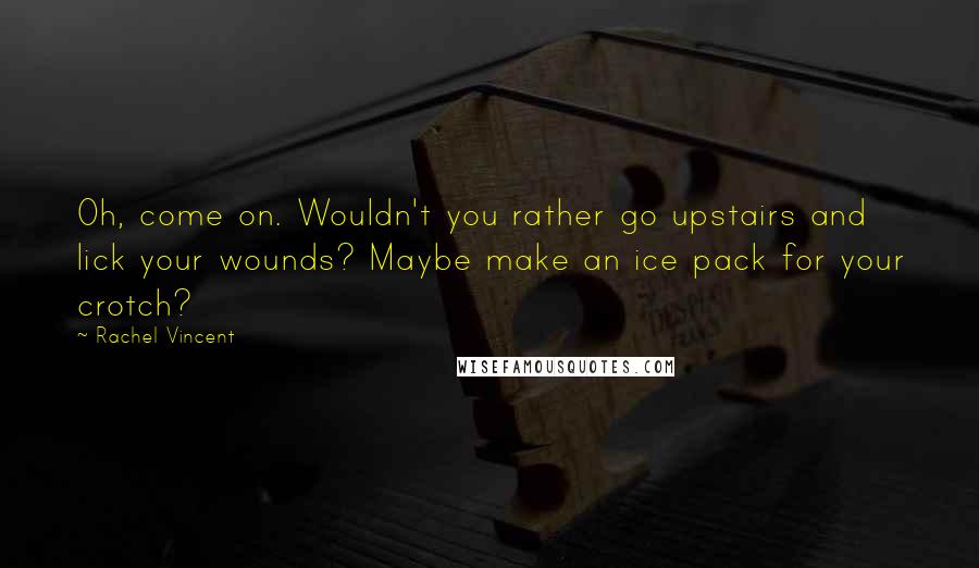 Rachel Vincent Quotes: Oh, come on. Wouldn't you rather go upstairs and lick your wounds? Maybe make an ice pack for your crotch?