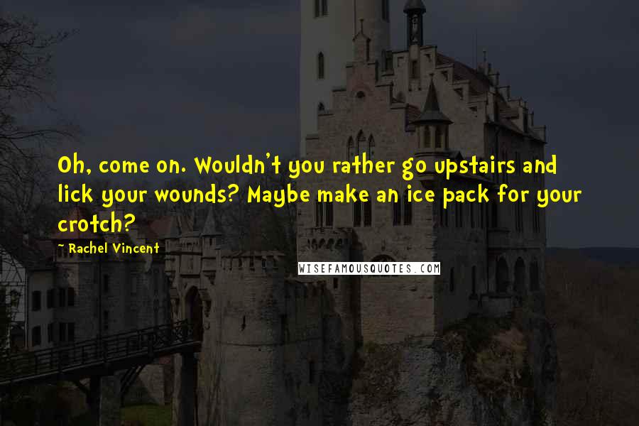 Rachel Vincent Quotes: Oh, come on. Wouldn't you rather go upstairs and lick your wounds? Maybe make an ice pack for your crotch?