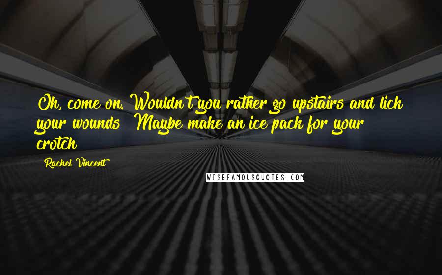 Rachel Vincent Quotes: Oh, come on. Wouldn't you rather go upstairs and lick your wounds? Maybe make an ice pack for your crotch?