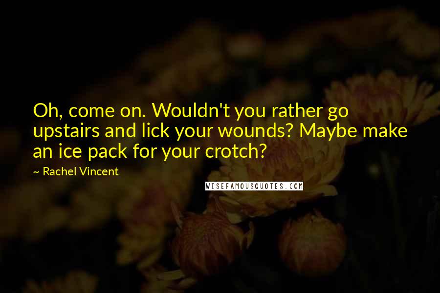 Rachel Vincent Quotes: Oh, come on. Wouldn't you rather go upstairs and lick your wounds? Maybe make an ice pack for your crotch?