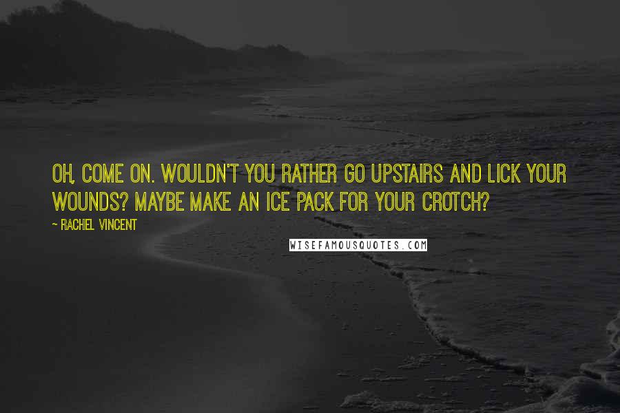 Rachel Vincent Quotes: Oh, come on. Wouldn't you rather go upstairs and lick your wounds? Maybe make an ice pack for your crotch?