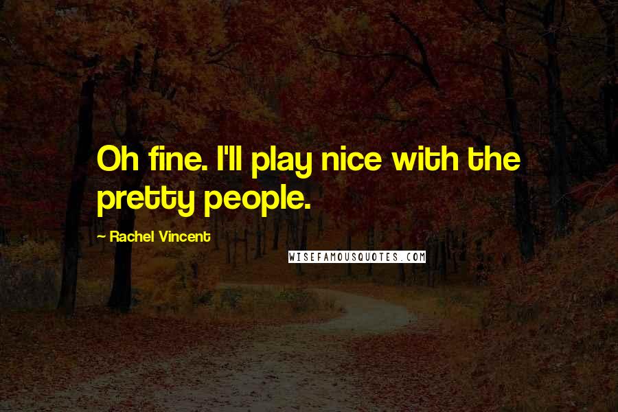 Rachel Vincent Quotes: Oh fine. I'll play nice with the pretty people.