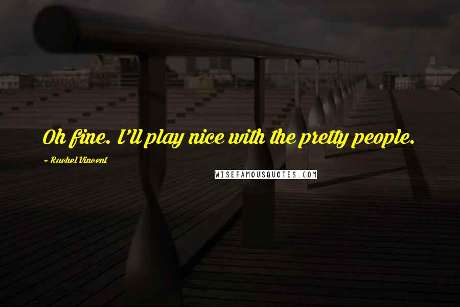 Rachel Vincent Quotes: Oh fine. I'll play nice with the pretty people.