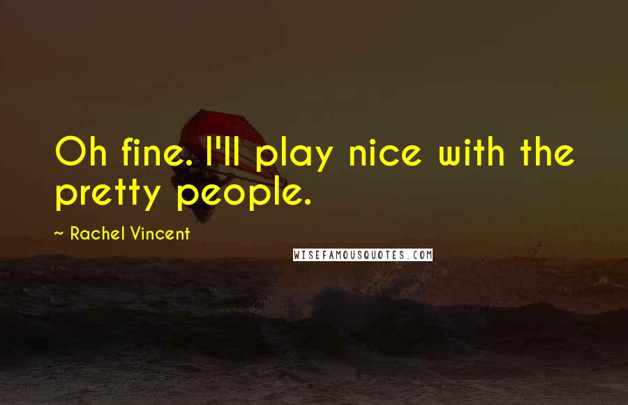 Rachel Vincent Quotes: Oh fine. I'll play nice with the pretty people.