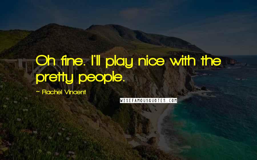 Rachel Vincent Quotes: Oh fine. I'll play nice with the pretty people.