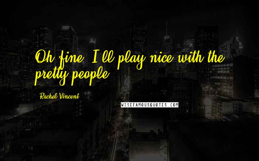 Rachel Vincent Quotes: Oh fine. I'll play nice with the pretty people.