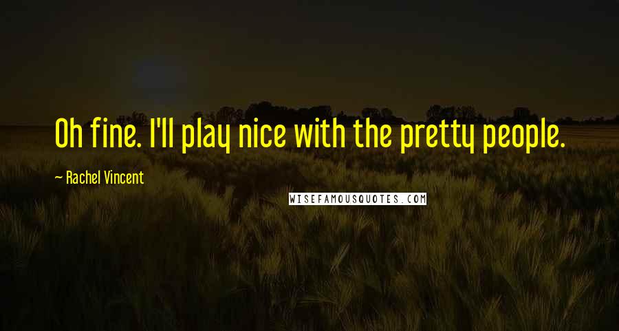 Rachel Vincent Quotes: Oh fine. I'll play nice with the pretty people.