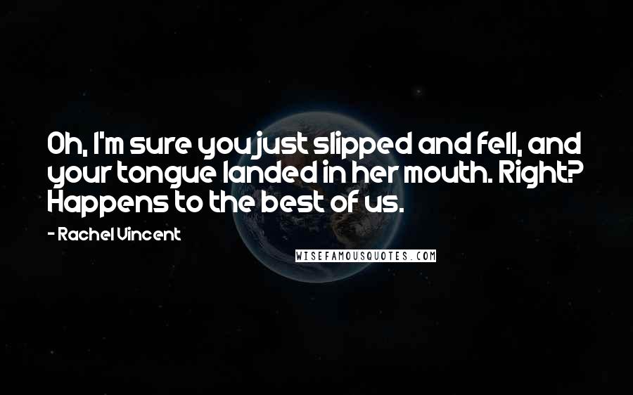 Rachel Vincent Quotes: Oh, I'm sure you just slipped and fell, and your tongue landed in her mouth. Right? Happens to the best of us.