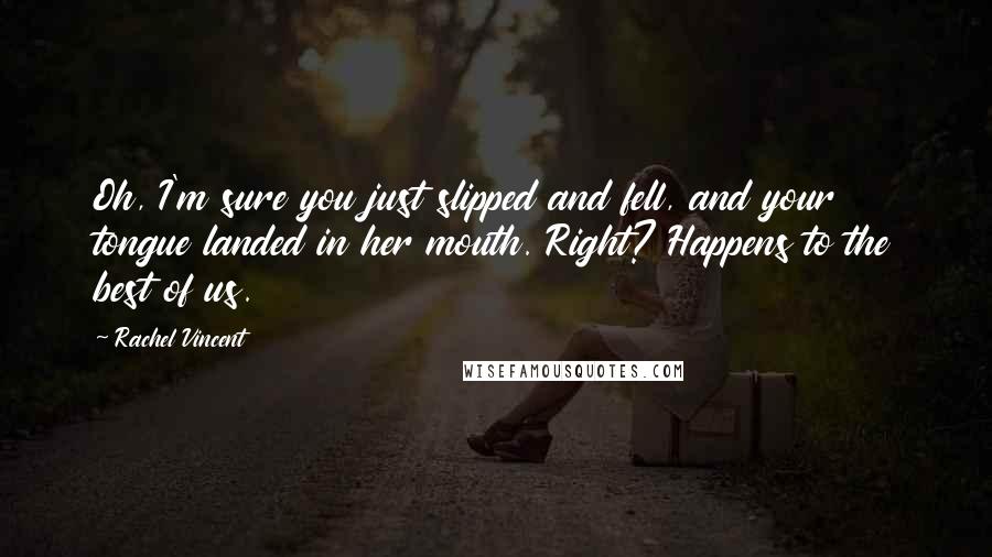 Rachel Vincent Quotes: Oh, I'm sure you just slipped and fell, and your tongue landed in her mouth. Right? Happens to the best of us.