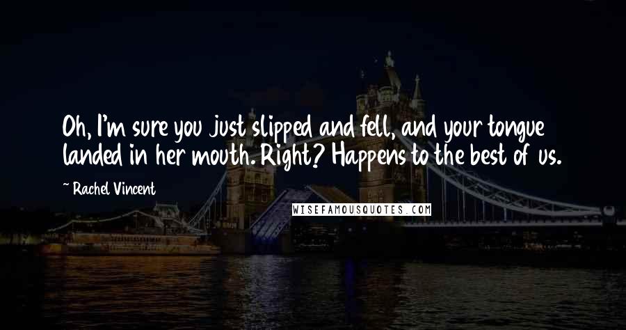 Rachel Vincent Quotes: Oh, I'm sure you just slipped and fell, and your tongue landed in her mouth. Right? Happens to the best of us.