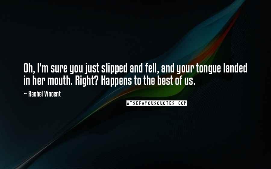 Rachel Vincent Quotes: Oh, I'm sure you just slipped and fell, and your tongue landed in her mouth. Right? Happens to the best of us.