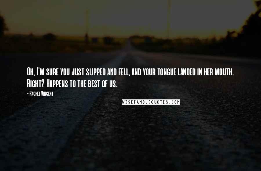 Rachel Vincent Quotes: Oh, I'm sure you just slipped and fell, and your tongue landed in her mouth. Right? Happens to the best of us.