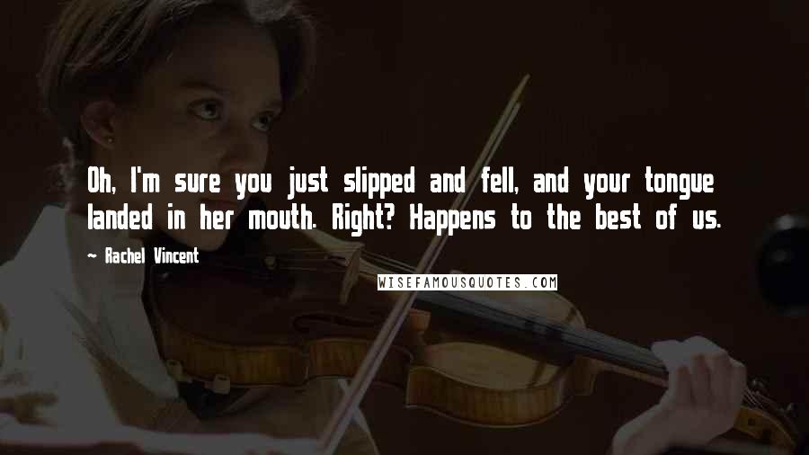 Rachel Vincent Quotes: Oh, I'm sure you just slipped and fell, and your tongue landed in her mouth. Right? Happens to the best of us.