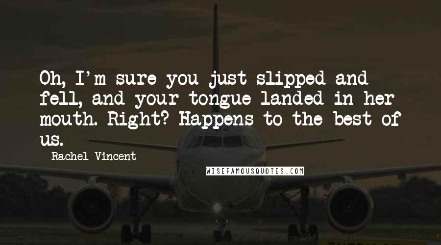 Rachel Vincent Quotes: Oh, I'm sure you just slipped and fell, and your tongue landed in her mouth. Right? Happens to the best of us.