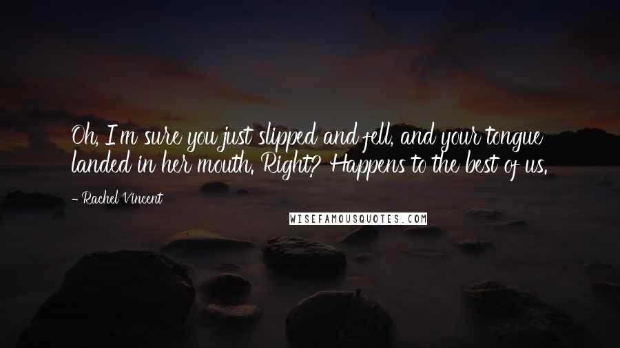 Rachel Vincent Quotes: Oh, I'm sure you just slipped and fell, and your tongue landed in her mouth. Right? Happens to the best of us.