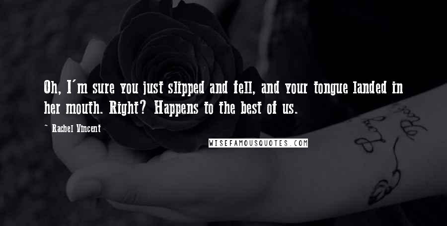 Rachel Vincent Quotes: Oh, I'm sure you just slipped and fell, and your tongue landed in her mouth. Right? Happens to the best of us.