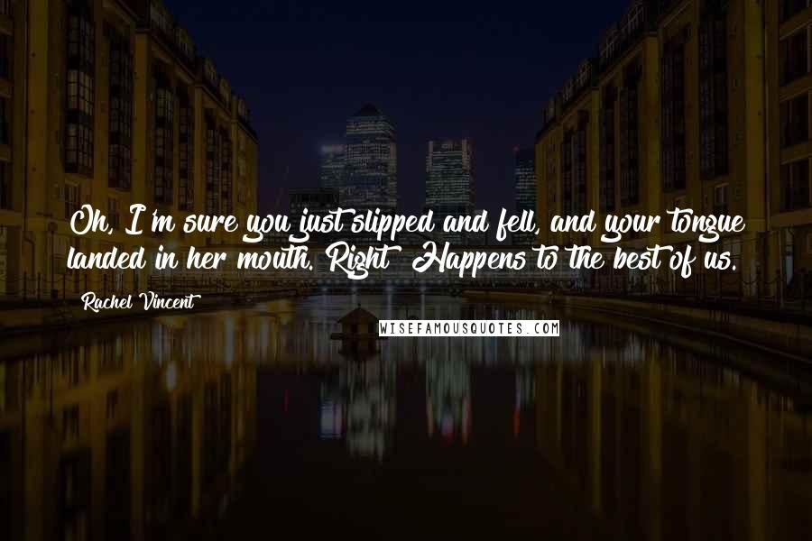 Rachel Vincent Quotes: Oh, I'm sure you just slipped and fell, and your tongue landed in her mouth. Right? Happens to the best of us.