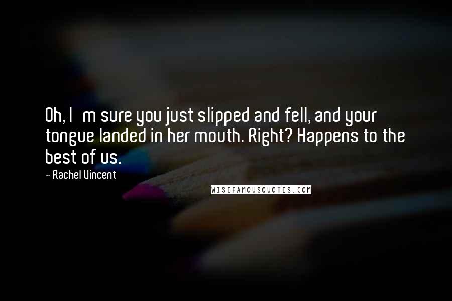 Rachel Vincent Quotes: Oh, I'm sure you just slipped and fell, and your tongue landed in her mouth. Right? Happens to the best of us.