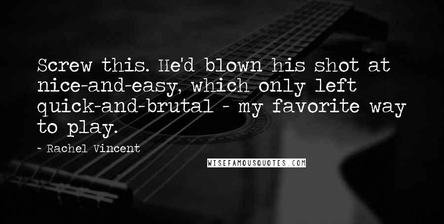 Rachel Vincent Quotes: Screw this. He'd blown his shot at nice-and-easy, which only left quick-and-brutal - my favorite way to play.