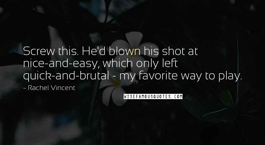 Rachel Vincent Quotes: Screw this. He'd blown his shot at nice-and-easy, which only left quick-and-brutal - my favorite way to play.