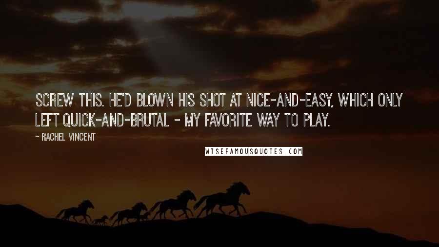 Rachel Vincent Quotes: Screw this. He'd blown his shot at nice-and-easy, which only left quick-and-brutal - my favorite way to play.