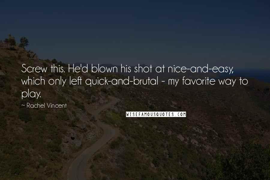 Rachel Vincent Quotes: Screw this. He'd blown his shot at nice-and-easy, which only left quick-and-brutal - my favorite way to play.