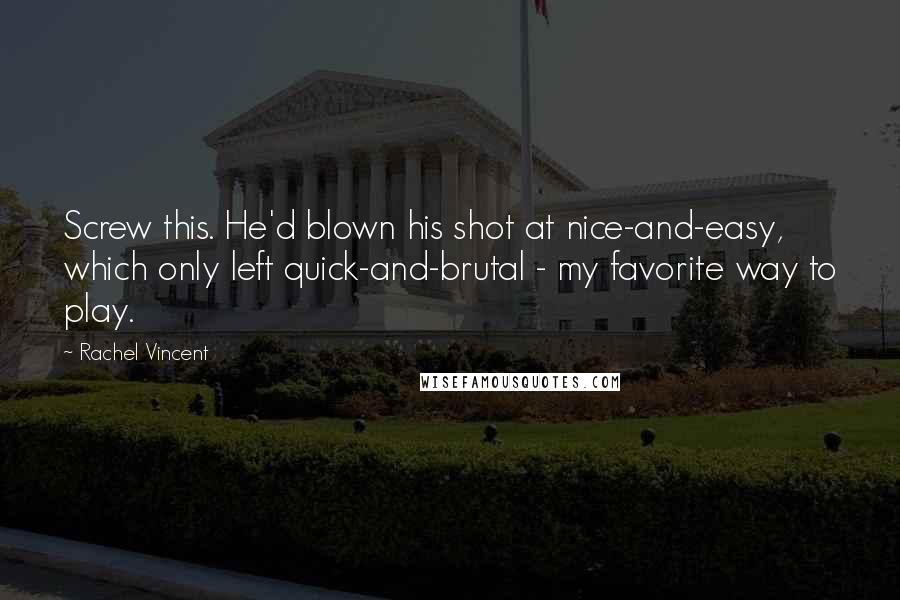 Rachel Vincent Quotes: Screw this. He'd blown his shot at nice-and-easy, which only left quick-and-brutal - my favorite way to play.