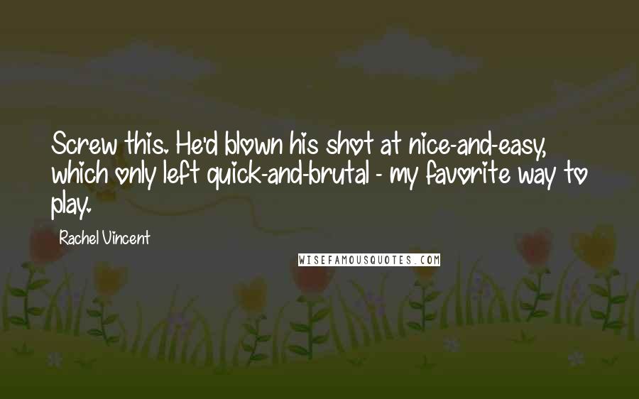 Rachel Vincent Quotes: Screw this. He'd blown his shot at nice-and-easy, which only left quick-and-brutal - my favorite way to play.