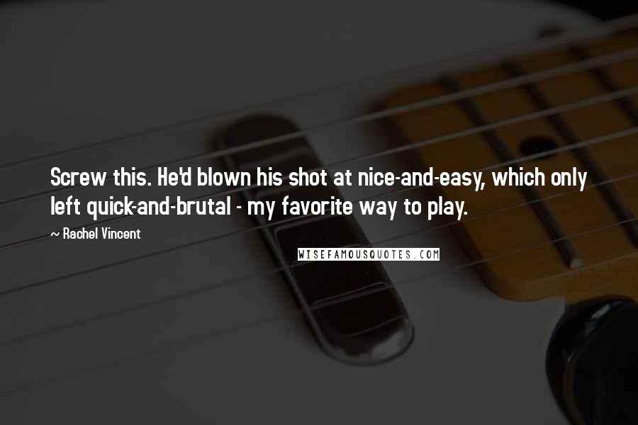 Rachel Vincent Quotes: Screw this. He'd blown his shot at nice-and-easy, which only left quick-and-brutal - my favorite way to play.