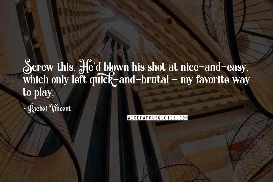 Rachel Vincent Quotes: Screw this. He'd blown his shot at nice-and-easy, which only left quick-and-brutal - my favorite way to play.