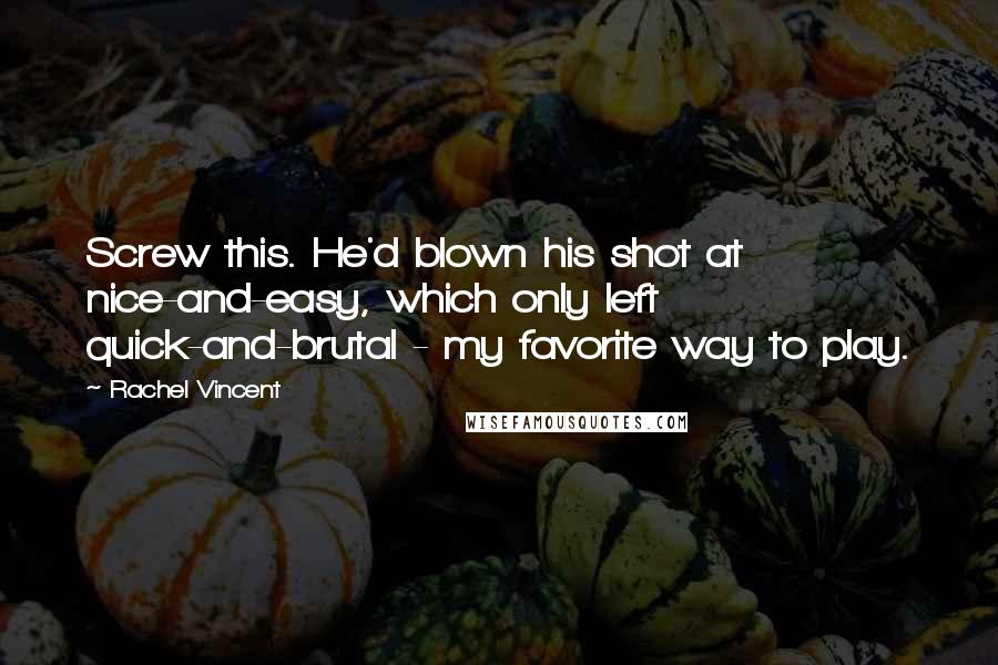 Rachel Vincent Quotes: Screw this. He'd blown his shot at nice-and-easy, which only left quick-and-brutal - my favorite way to play.