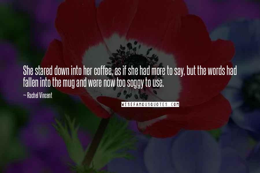 Rachel Vincent Quotes: She stared down into her coffee, as if she had more to say, but the words had fallen into the mug and were now too soggy to use.