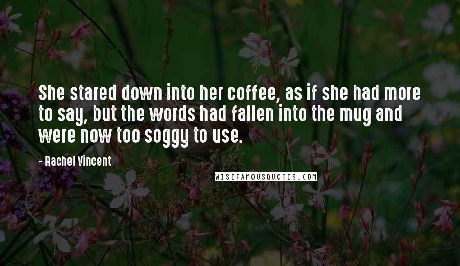 Rachel Vincent Quotes: She stared down into her coffee, as if she had more to say, but the words had fallen into the mug and were now too soggy to use.