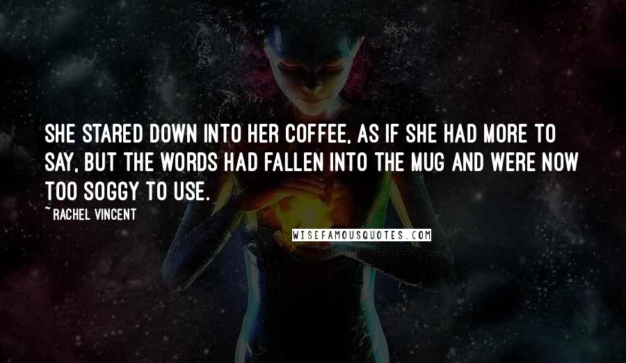 Rachel Vincent Quotes: She stared down into her coffee, as if she had more to say, but the words had fallen into the mug and were now too soggy to use.