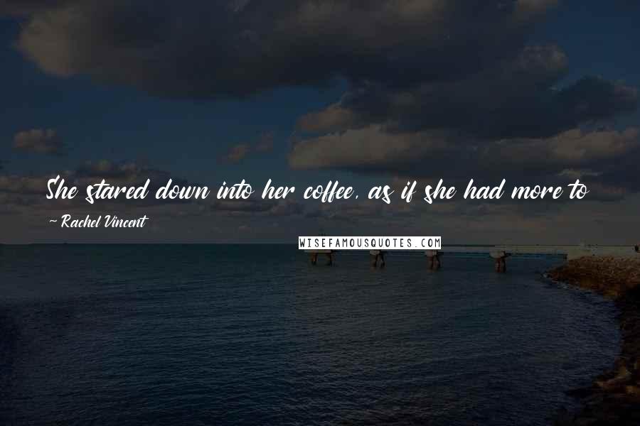 Rachel Vincent Quotes: She stared down into her coffee, as if she had more to say, but the words had fallen into the mug and were now too soggy to use.