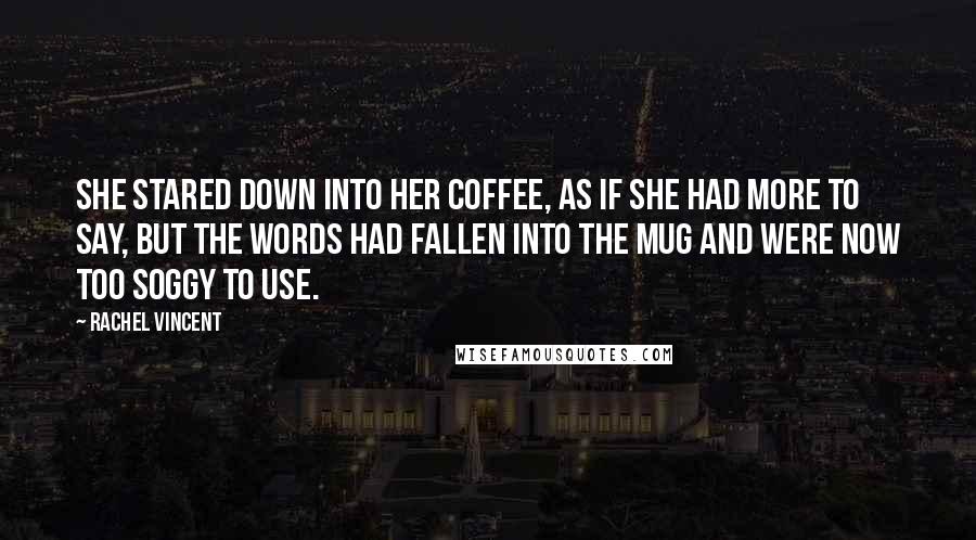 Rachel Vincent Quotes: She stared down into her coffee, as if she had more to say, but the words had fallen into the mug and were now too soggy to use.